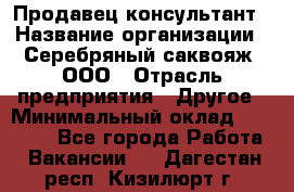 Продавец-консультант › Название организации ­ Серебряный саквояж, ООО › Отрасль предприятия ­ Другое › Минимальный оклад ­ 40 000 - Все города Работа » Вакансии   . Дагестан респ.,Кизилюрт г.